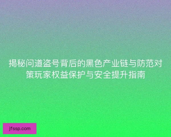 揭秘问道盗号背后的黑色产业链与防范对策玩家权益保护与安全提升指南