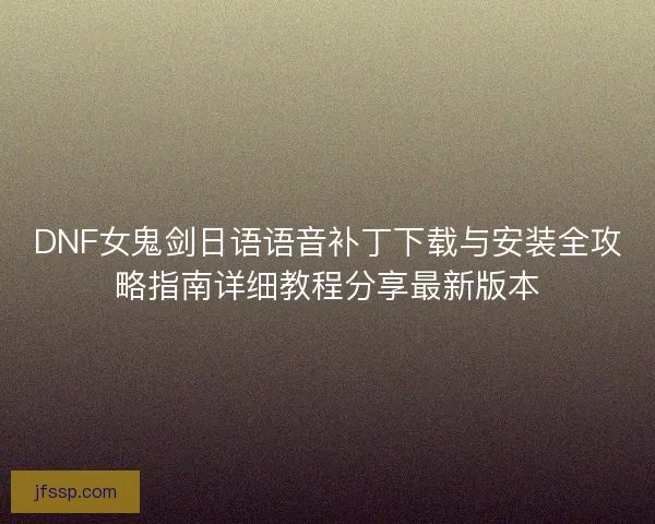DNF女鬼剑日语语音补丁下载与安装全攻略指南详细教程分享最新版本