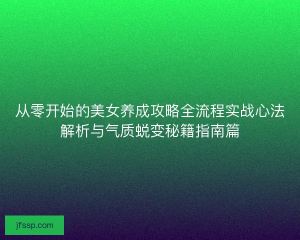 从零开始的美女养成攻略全流程实战心法解析与气质蜕变秘籍指南篇