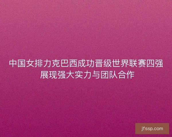 中国女排力克巴西成功晋级世界联赛四强 展现强大实力与团队合作