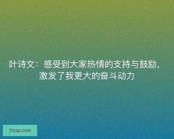 叶诗文：感受到大家热情的支持与鼓励，激发了我更大的奋斗动力